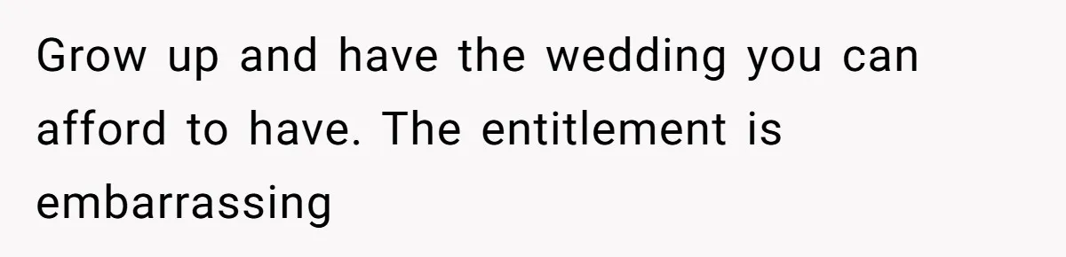 Grow up and have the wedding you can afford to have. The entitlement is embarrassing