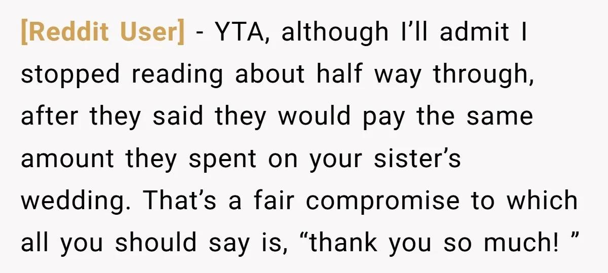 [Reddit User] − YTA, although I’ll admit I stopped reading about half way through, after they said they would pay the same amount they spent on your sister’s wedding. That’s...