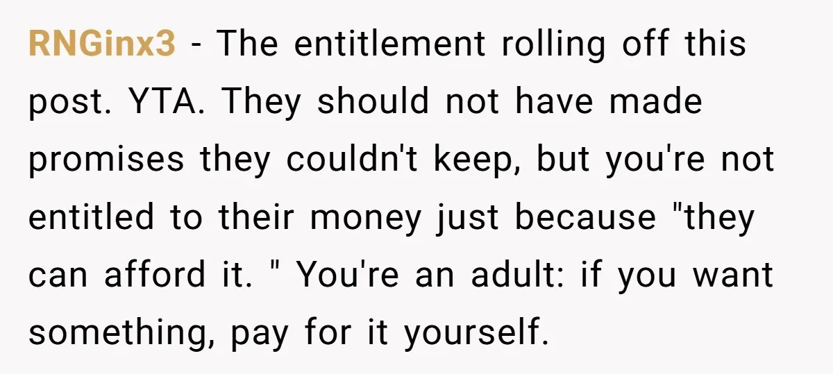 RNGinx3 − The entitlement rolling off this post. YTA. They should not have made promises they couldn't keep, but you're not entitled to their money just because "they can afford...
