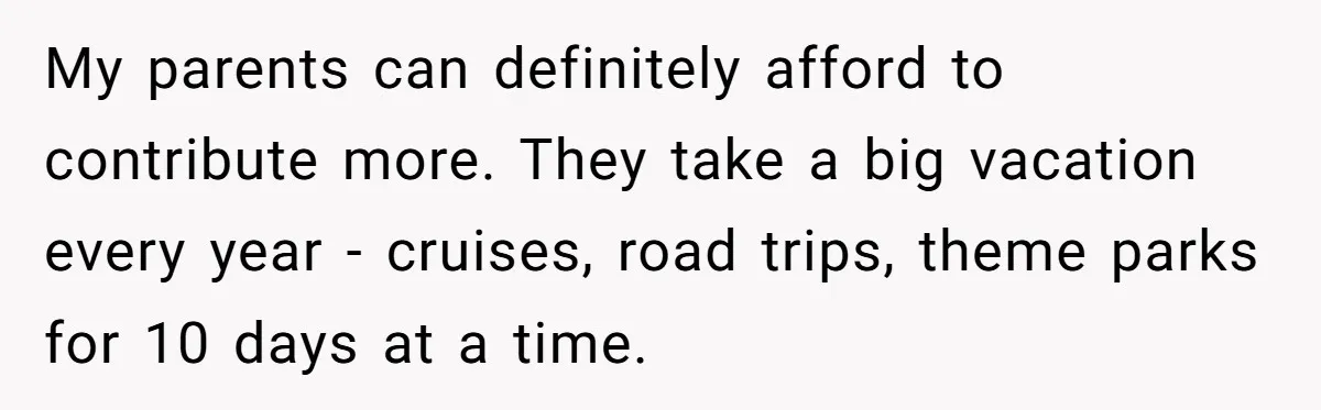 My parents can definitely afford to contribute more. They take a big vacation every year - cruises, road trips, theme parks for 10 days at a time.