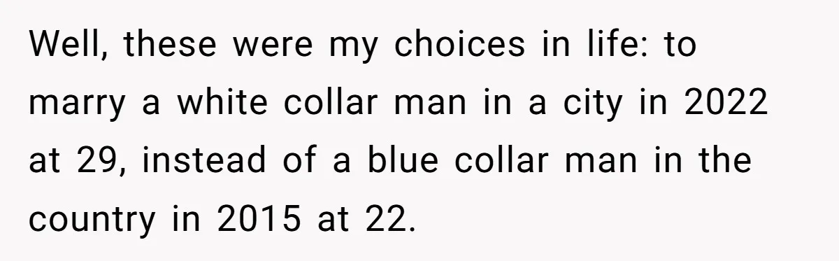 Well, these were my choices in life: to marry a white collar man in a city in 2022 at 29, instead of a blue collar man in the country in...