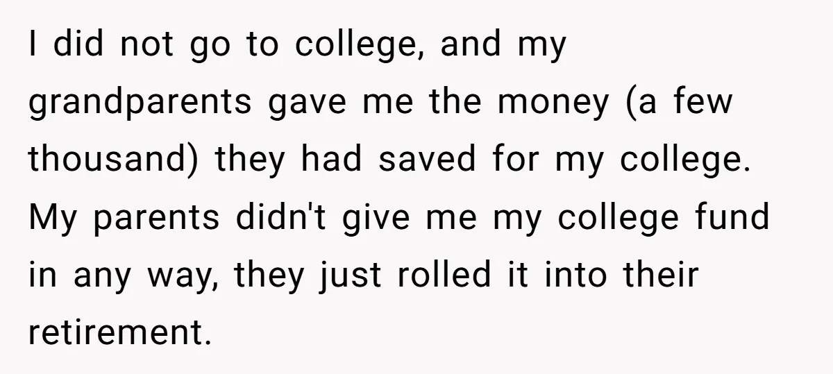 I did not go to college, and my grandparents gave me the money (a few thousand) they had saved for my college. My parents didn't give me my college fund...