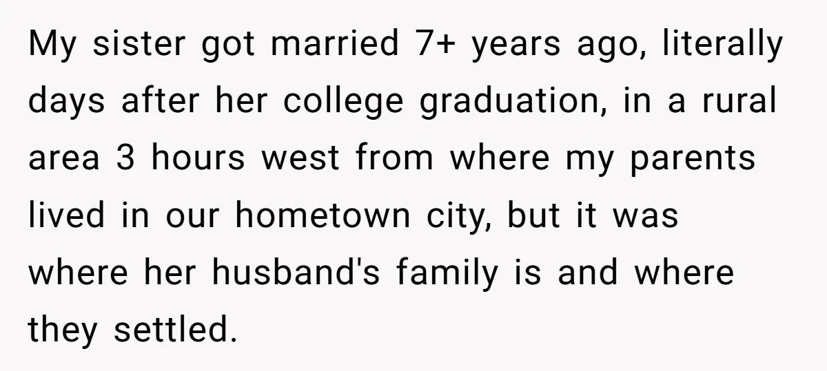 My sister got married 7+ years ago, literally days after her college graduation, in a rural area 3 hours west from where my parents lived in our hometown city, but...