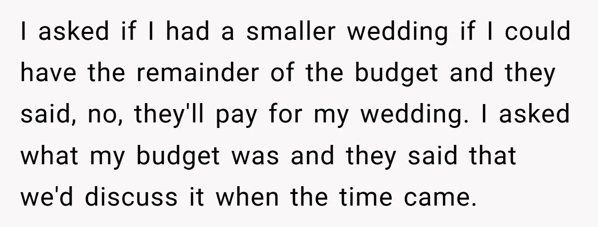 I asked if I had a smaller wedding if I could have the remainder of the budget and they said, no, they'll pay for my wedding. I asked what my...