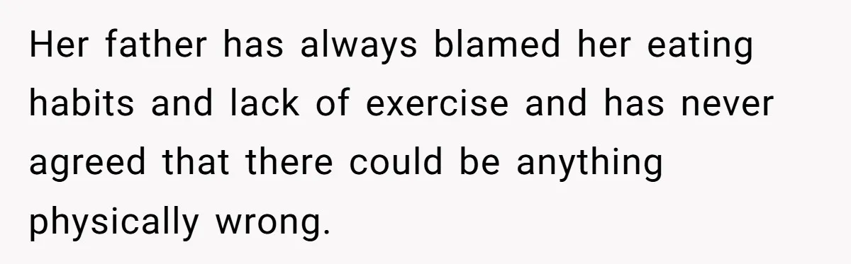 Her father has always blamed her eating habits and lack of exercise and has never agreed that there could be anything physically wrong.