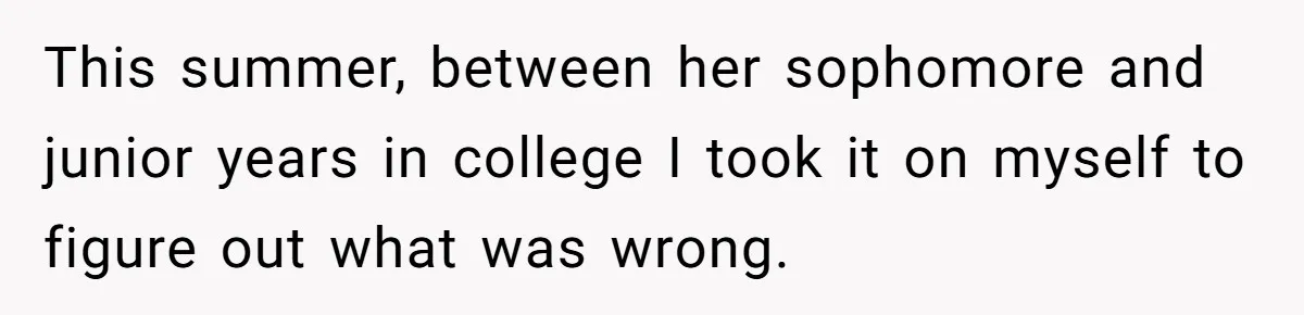 This summer, between her sophomore and junior years in college I took it on myself to figure out what was wrong.