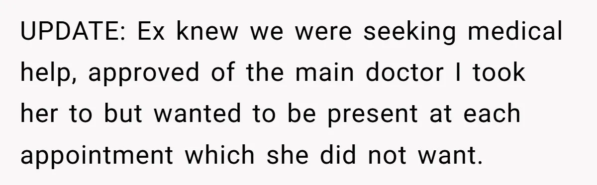 UPDATE: Ex knew we were seeking medical help, approved of the main doctor I took her to but wanted to be present at each appointment which she did not want.