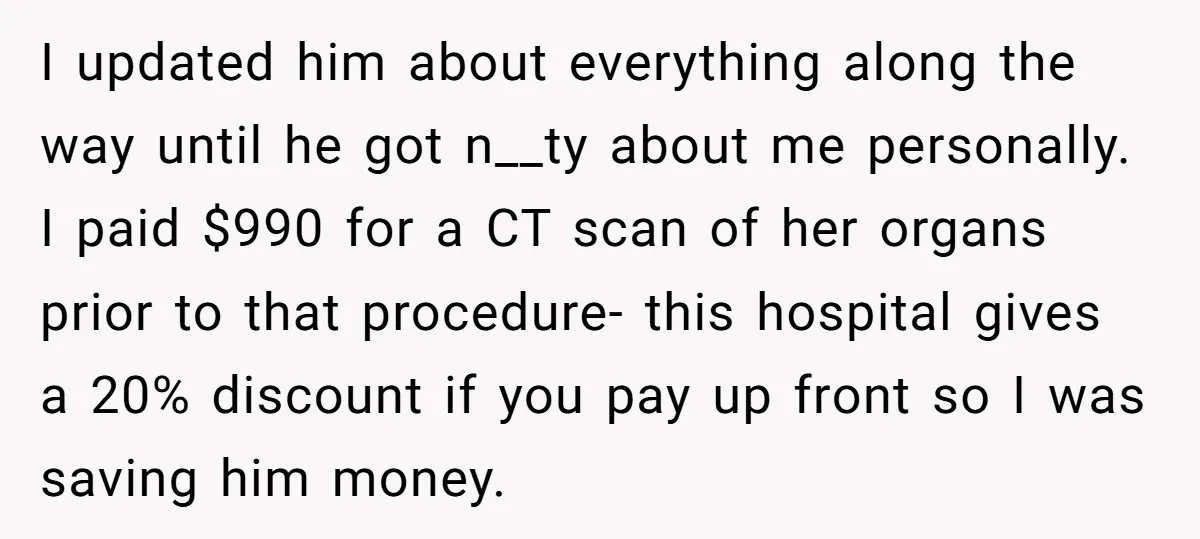 I updated him about everything along the way until he got n__ty about me personally. I paid $990 for a CT scan of her organs prior to that procedure- this...