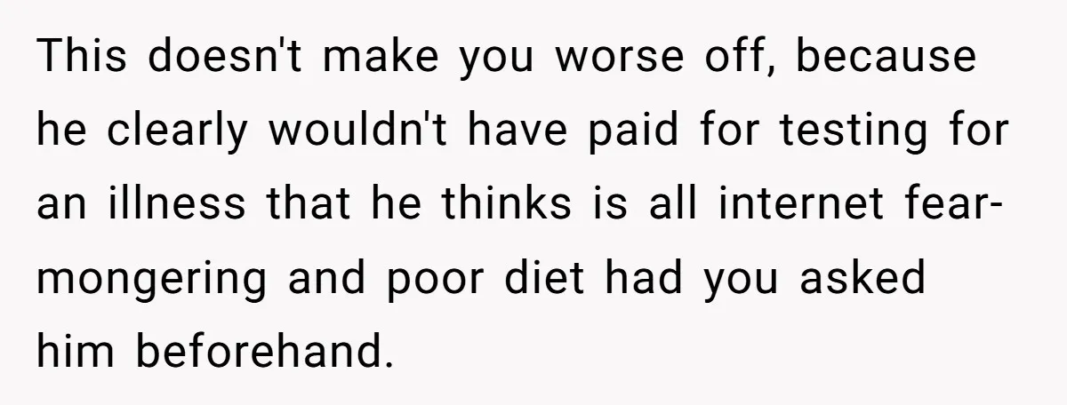 This doesn't make you worse off, because he clearly wouldn't have paid for testing for an illness that he thinks is all internet fear-mongering and poor diet had you asked...