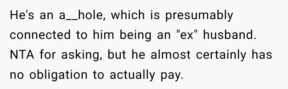 He's an a__hole, which is presumably connected to him being an "ex" husband. NTA for asking, but he almost certainly has no obligation to actually pay.