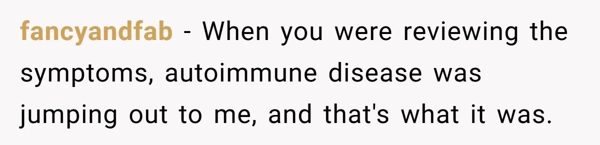 fancyandfab − When you were reviewing the symptoms, autoimmune disease was jumping out to me, and that's what it was.