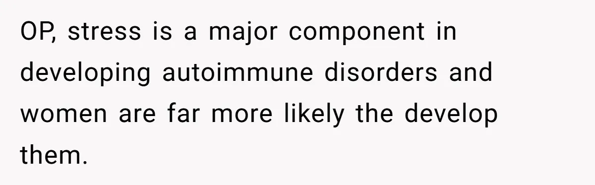 OP, stress is a major component in developing autoimmune disorders and women are far more likely the develop them.