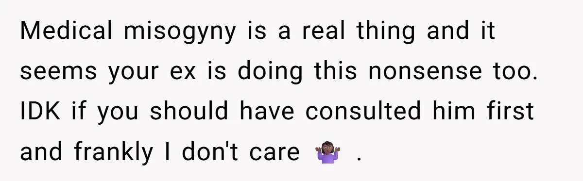 Medical misogyny is a real thing and it seems your ex is doing this nonsense too. IDK if you should have consulted him first and frankly I don't care 🤷🏾‍♀️...