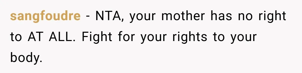 sangfoudre − NTA, your mother has no right to AT ALL. Fight for your rights to your body.