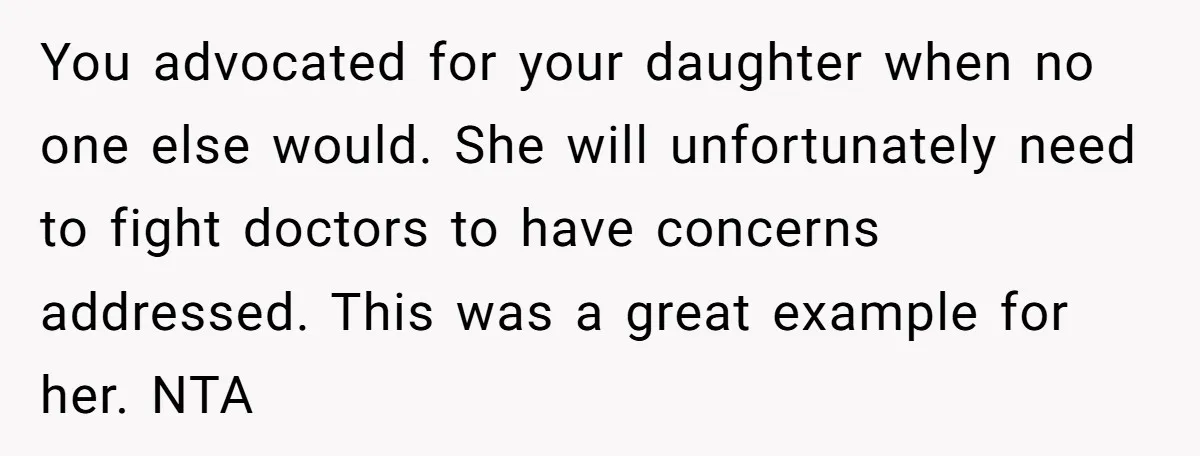 You advocated for your daughter when no one else would. She will unfortunately need to fight doctors to have concerns addressed. This was a great example for her. NTA