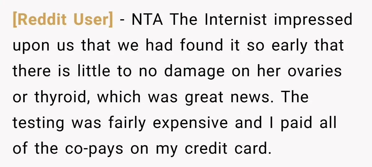 [Reddit User] − NTA The Internist impressed upon us that we had found it so early that there is little to no damage on her ovaries or thyroid, which was...