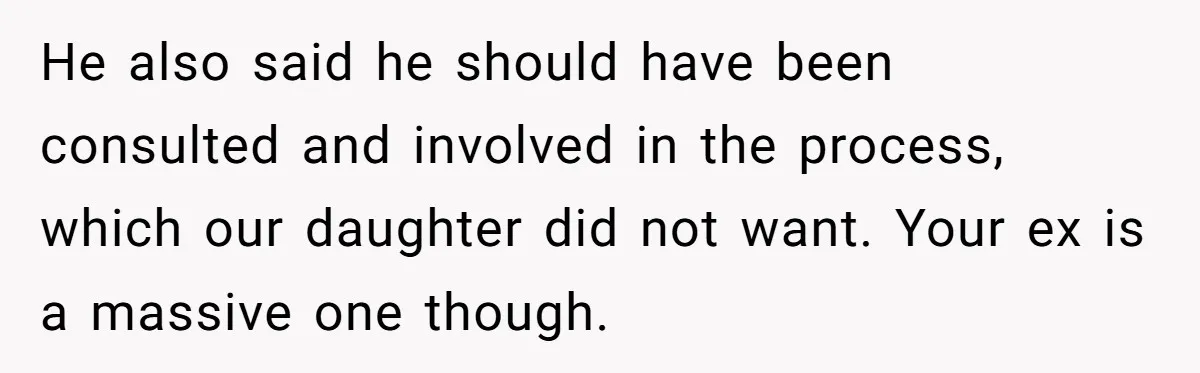 He also said he should have been consulted and involved in the process, which our daughter did not want. Your ex is a massive one though.