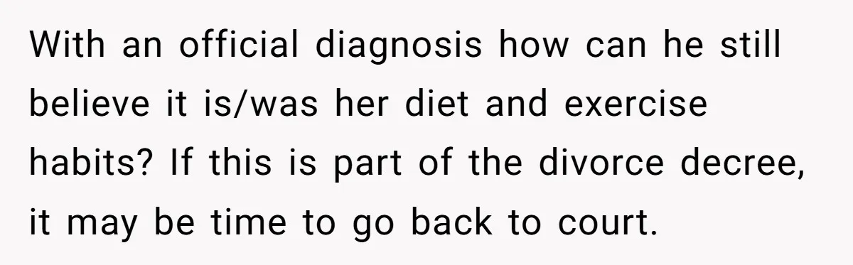 With an official diagnosis how can he still believe it is/was her diet and exercise habits? If this is part of the divorce decree, it may be time to go...