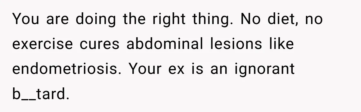 You are doing the right thing. No diet, no exercise cures abdominal lesions like endometriosis. Your ex is an ignorant b__tard.