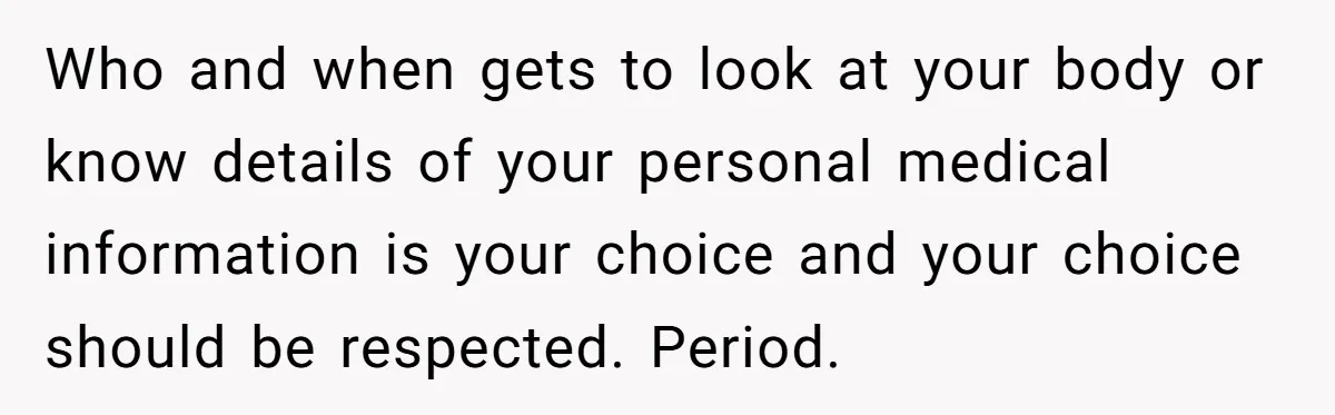 Who and when gets to look at your body or know details of your personal medical information is your choice and your choice should be respected. Period.