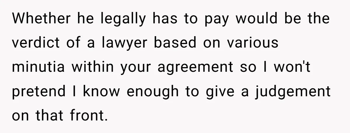 Whether he legally has to pay would be the verdict of a lawyer based on various minutia within your agreement so I won't pretend I know enough to give a...