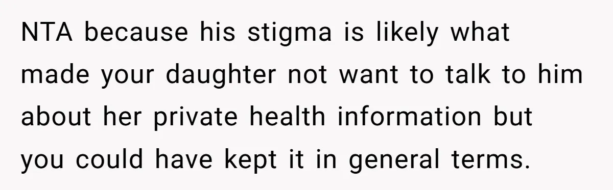 NTA because his stigma is likely what made your daughter not want to talk to him about her private health information but you could have kept it in general terms.