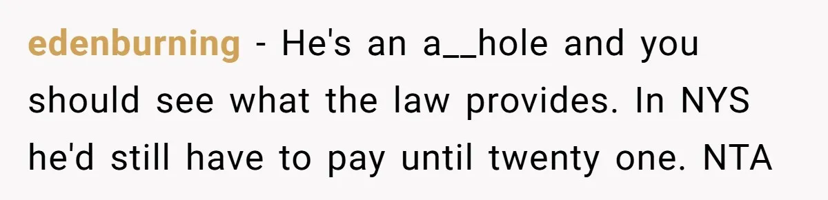 edenburning − He's an a__hole and you should see what the law provides. In NYS he'd still have to pay until twenty one. NTA