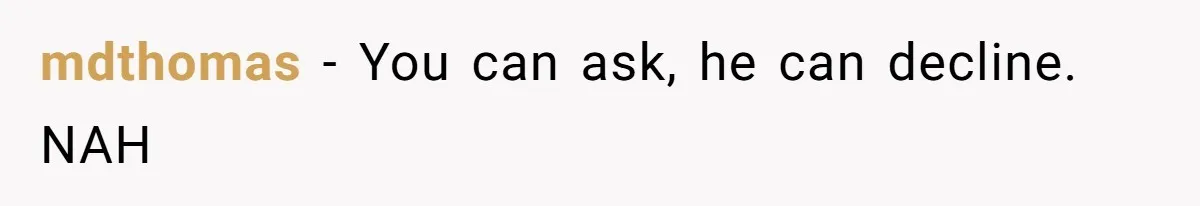 mdthomas − You can ask, he can decline. NAH