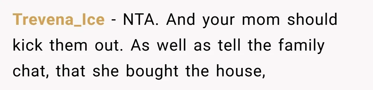 Trevena_Ice − NTA. And your mom should kick them out. As well as tell the family chat, that she bought the house,