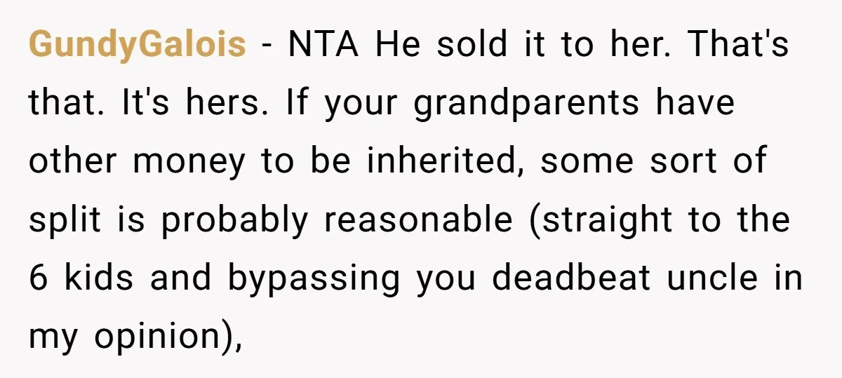 GundyGalois − NTA He sold it to her. That's that. It's hers. If your grandparents have other money to be inherited, some sort of split is probably reasonable (straight to...