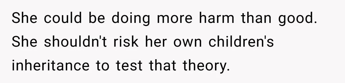 She could be doing more harm than good. She shouldn't risk her own children's inheritance to test that theory.