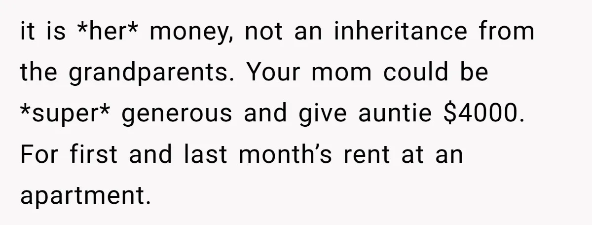 it is *her* money, not an inheritance from the grandparents. Your mom could be *super* generous and give auntie $4000. For first and last month’s rent at an apartment.