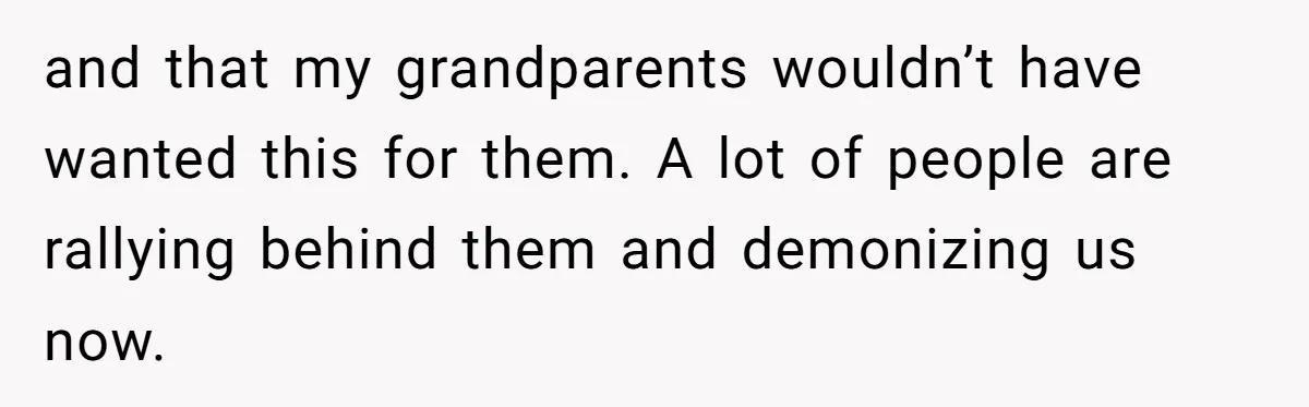 and that my grandparents wouldn’t have wanted this for them. A lot of people are rallying behind them and demonizing us now.