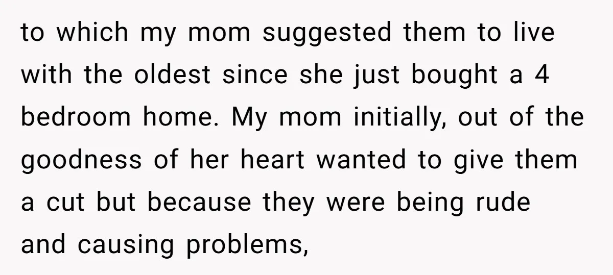 to which my mom suggested them to live with the oldest since she just bought a 4 bedroom home. My mom initially, out of the goodness of her heart wanted...