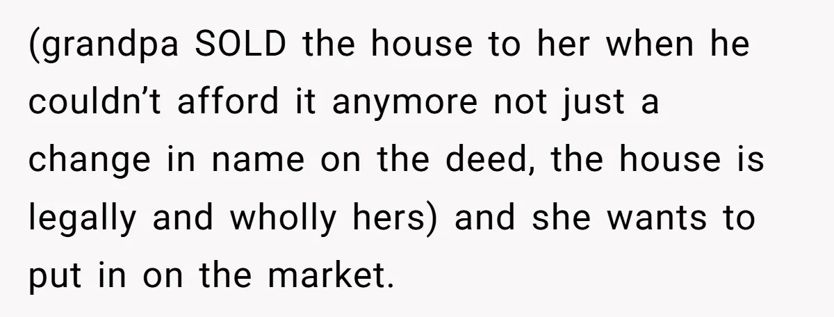 (grandpa SOLD the house to her when he couldn’t afford it anymore not just a change in name on the deed, the house is legally and wholly hers) and she...
