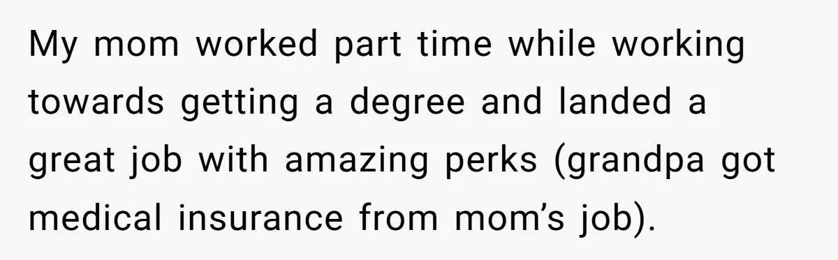 My mom worked part time while working towards getting a degree and landed a great job with amazing perks (grandpa got medical insurance from mom’s job).