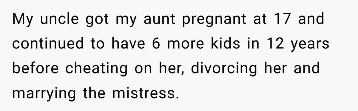 My uncle got my aunt pregnant at 17 and continued to have 6 more kids in 12 years before cheating on her, divorcing her and marrying the mistress.