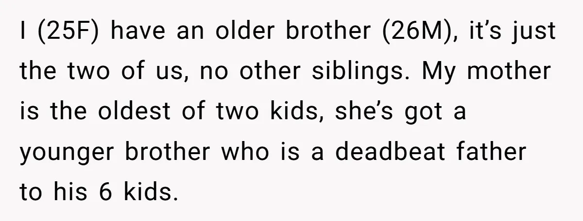 I (25F) have an older brother (26M), it’s just the two of us, no other siblings. My mother is the oldest of two kids, she’s got a younger brother who...