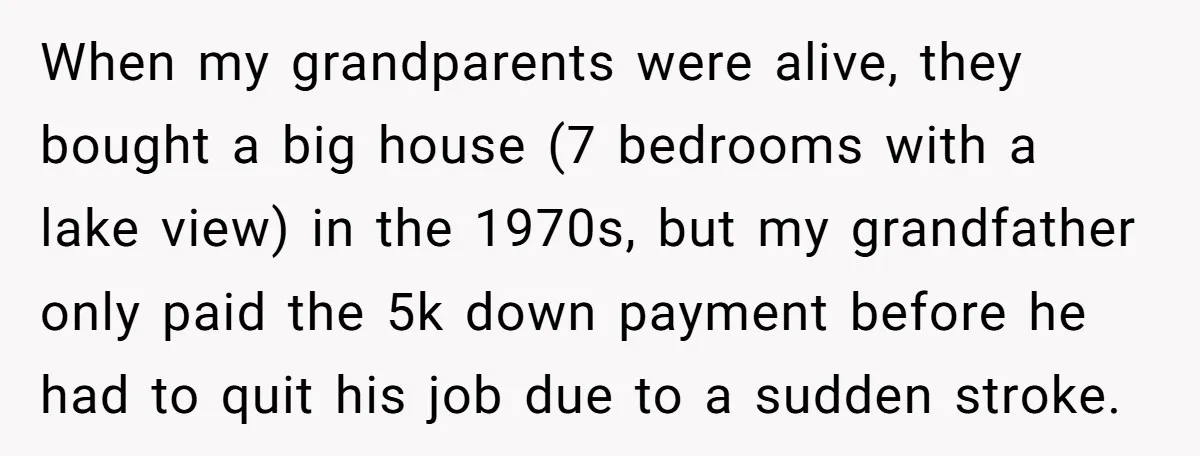 When my grandparents were alive, they bought a big house (7 bedrooms with a lake view) in the 1970s, but my grandfather only paid the 5k down payment before he...