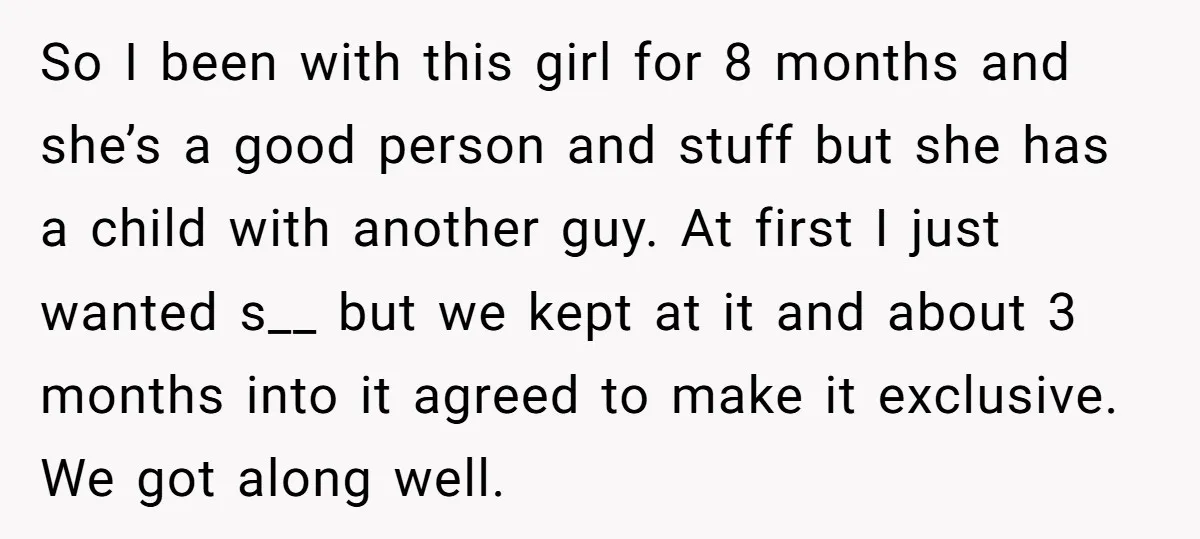 So I been with this girl for 8 months and she’s a good person and stuff but she has a child with another guy. At first I just wanted s__...