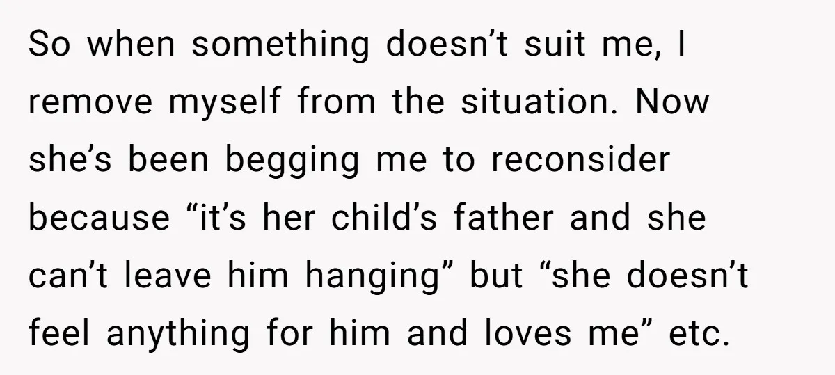 So when something doesn’t suit me, I remove myself from the situation. Now she’s been begging me to reconsider because “it’s her child’s father and she can’t leave him hanging”...