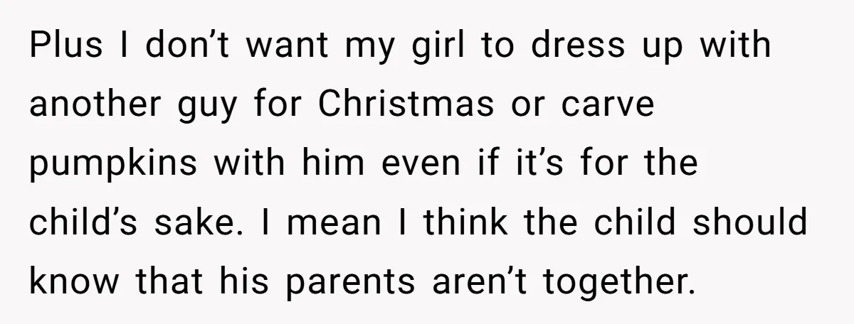 Plus I don’t want my girl to dress up with another guy for Christmas or carve pumpkins with him even if it’s for the child’s sake. I mean I think...