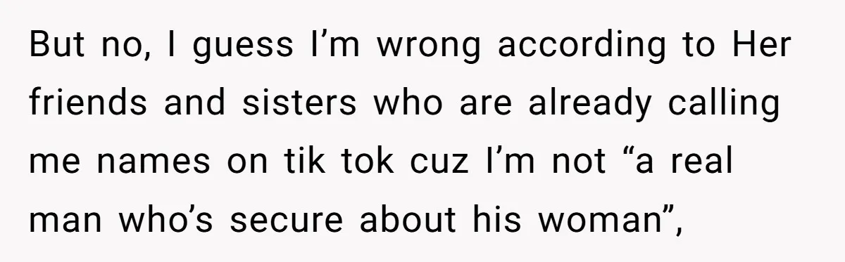 But no, I guess I’m wrong according to Her friends and sisters who are already calling me names on tik tok cuz I’m not “a real man who’s secure about...