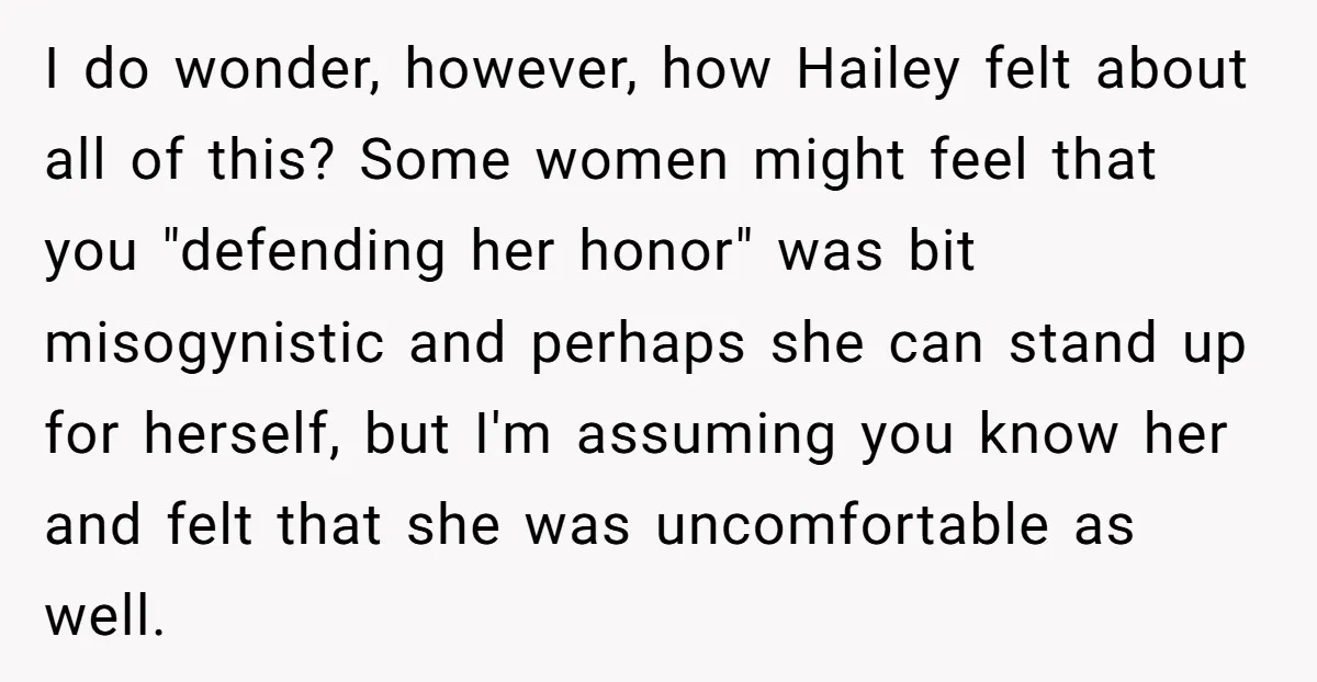 I do wonder, however, how Hailey felt about all of this? Some women might feel that you "defending her honor" was bit misogynistic and perhaps she can stand up for...