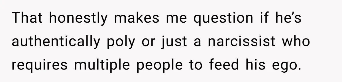 That honestly makes me question if he’s authentically poly or just a narcissist who requires multiple people to feed his ego.