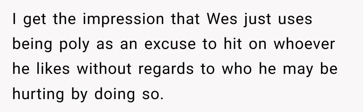 I get the impression that Wes just uses being poly as an excuse to hit on whoever he likes without regards to who he may be hurting by doing so.