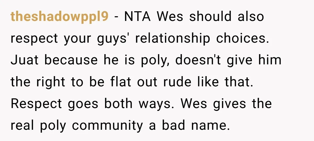 theshadowppl9 − NTA Wes should also respect your guys' relationship choices. Juat because he is poly, doesn't give him the right to be flat out rude like that. Respect goes...