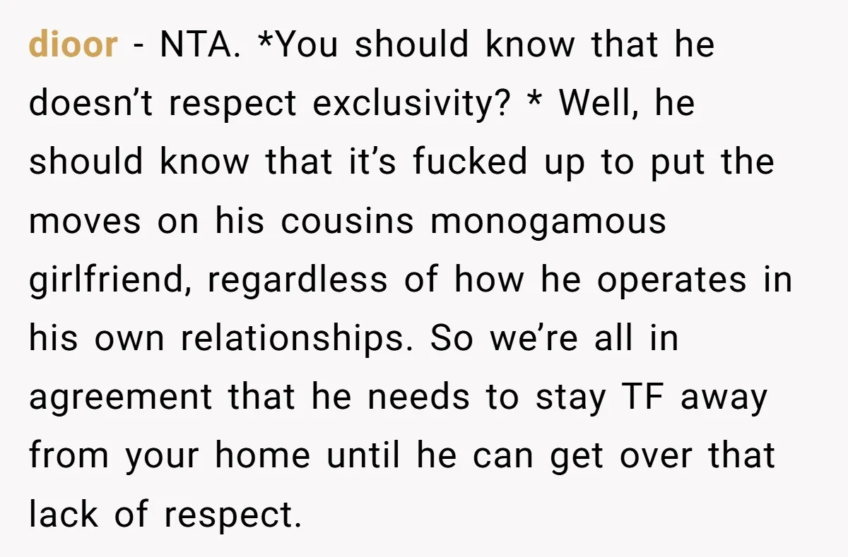 dioor − NTA. *You should know that he doesn’t respect exclusivity? * Well, he should know that it’s fucked up to put the moves on his cousins monogamous girlfriend, regardless...