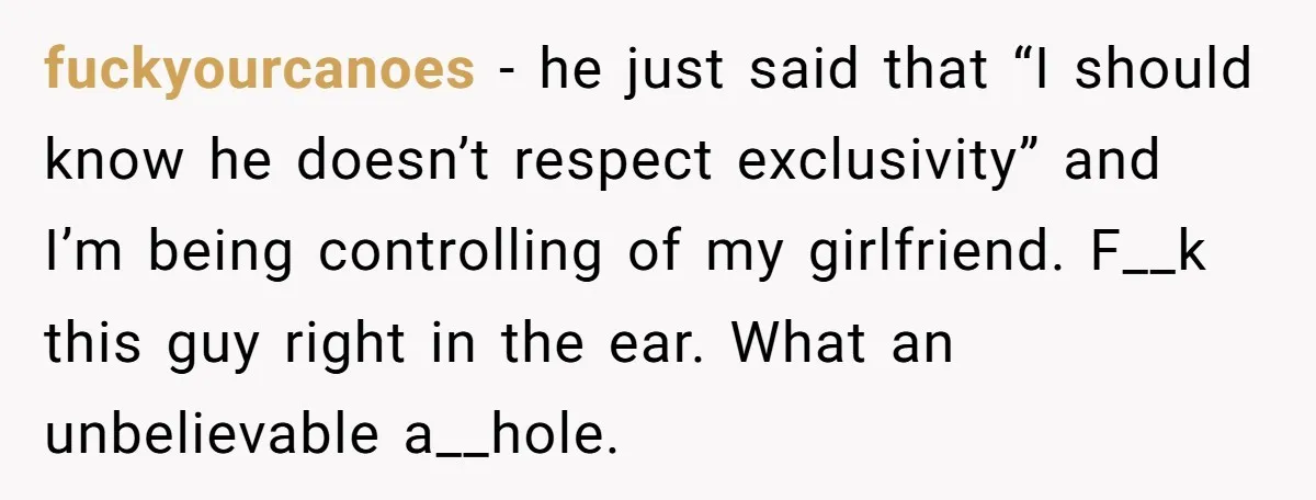fuckyourcanoes − he just said that “I should know he doesn’t respect exclusivity” and I’m being controlling of my girlfriend. F__k this guy right in the ear. What an unbelievable...