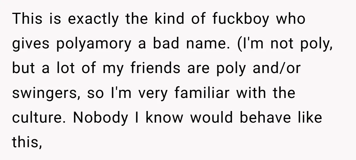 This is exactly the kind of fuckboy who gives polyamory a bad name. (I'm not poly, but a lot of my friends are poly and/or swingers, so I'm very familiar...